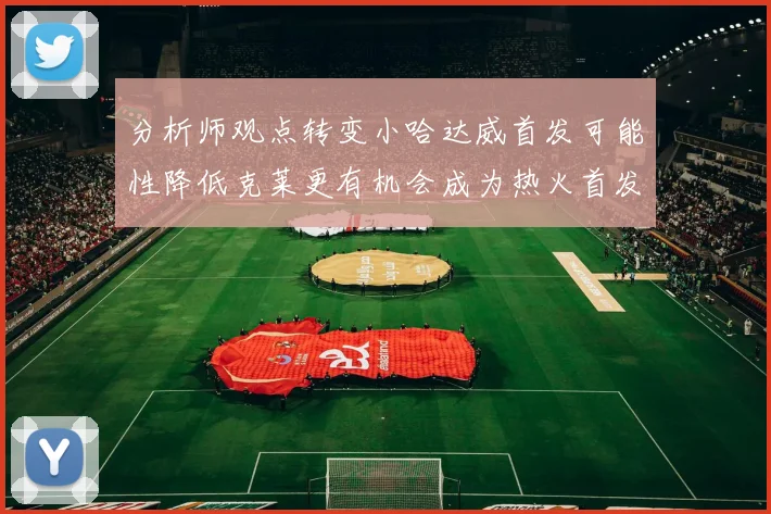 分析师观点转变小哈达威首发可能性降低克莱更有机会成为热火首发