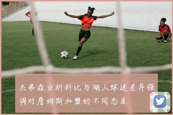 杰弗森分析科比与湖人球迷差异强调对詹姆斯加盟的不同态度