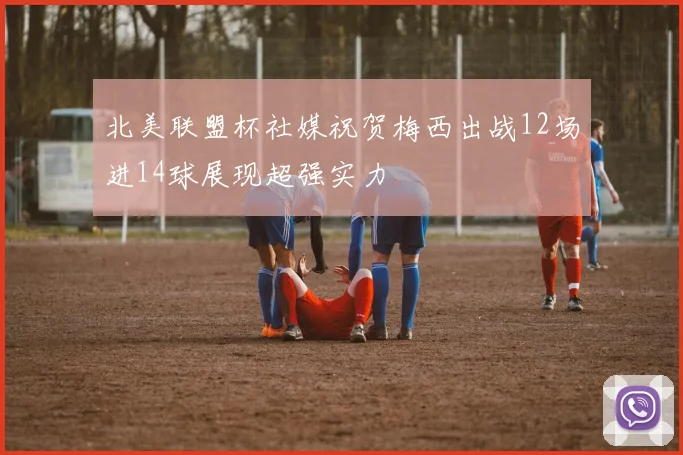 北美联盟杯社媒祝贺梅西出战12场进14球展现超强实力