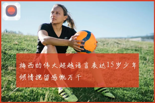 梅西的伟大超越语言表达15岁少年倾情挽留感慨万千