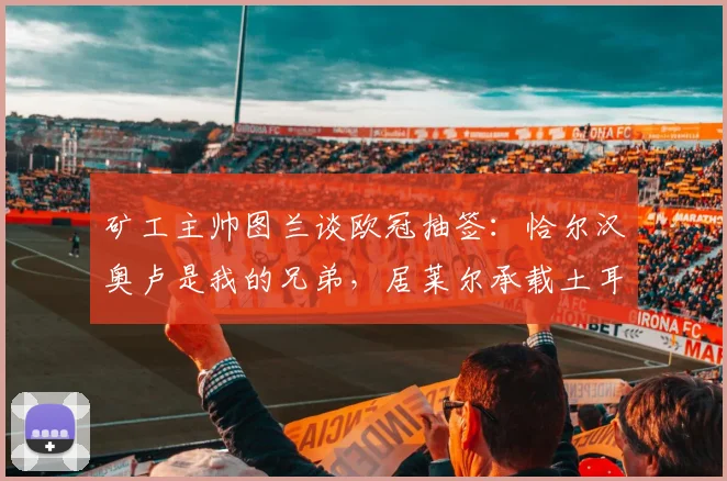 矿工主帅图兰谈欧冠抽签：恰尔汉奥卢是我的兄弟，居莱尔承载土耳其的希望