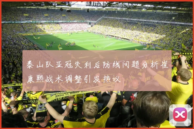 泰山队亚冠失利后防线问题分析崔康熙战术调整引发热议