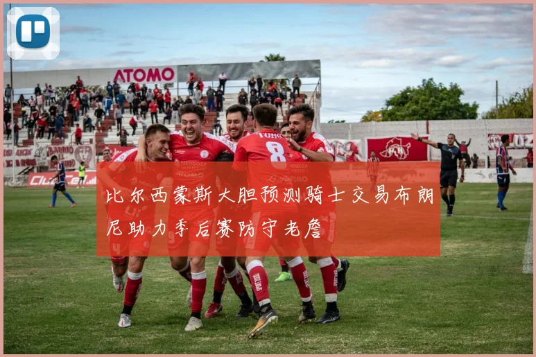 比尔西蒙斯大胆预测骑士交易布朗尼助力季后赛防守老詹