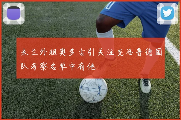 米兰外租奥多古引关注克洛普德国队考察名单中有他
