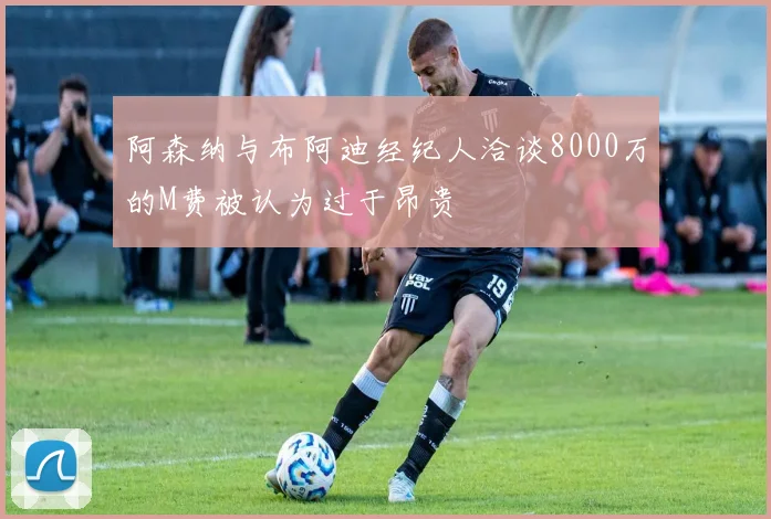 阿森纳与布阿迪经纪人洽谈8000万的M费被认为过于昂贵